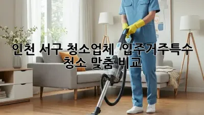 인천 서구 청소업체 🚨 입주/거주/특수 청소 맞춤 비교!