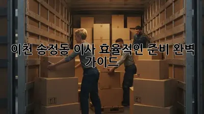 이천 송정동 이사, 효율적인 준비 완벽 가이드!